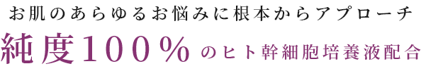 お肌のあらゆるお悩みに根本からアプローチ 純度100%のヒト幹細胞培養液配合